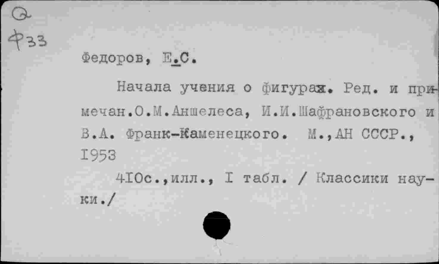 ﻿Федоров, ЕЛС,
Начала учения о фигурах, Ред. и примечая.О.М.Аншелеса, И.И.Шафрановского и В.А. Франк-Каменецкого. М.,АН СССР., 1953
410с.,илл., I табл. / Классики науки ./